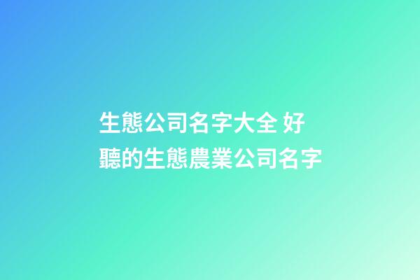 生態公司名字大全 好聽的生態農業公司名字-第1張-公司起名-玄機派